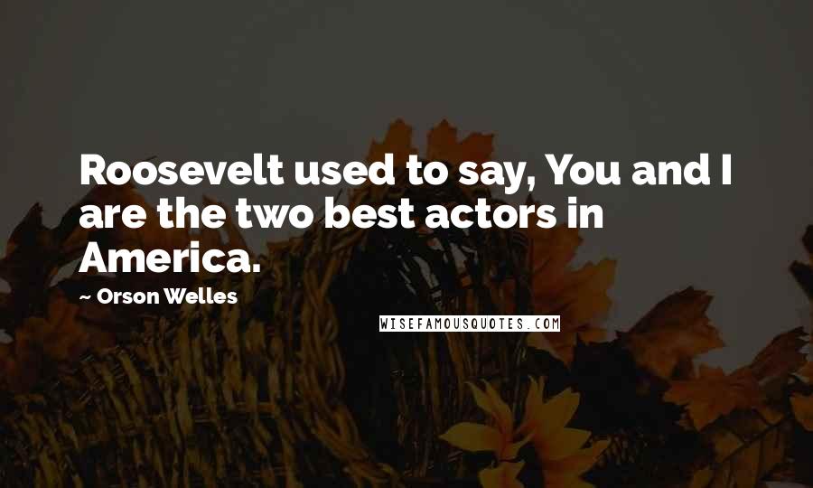 Orson Welles Quotes: Roosevelt used to say, You and I are the two best actors in America.