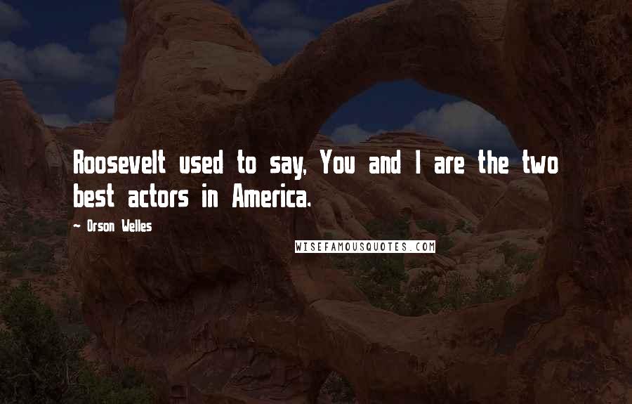 Orson Welles Quotes: Roosevelt used to say, You and I are the two best actors in America.