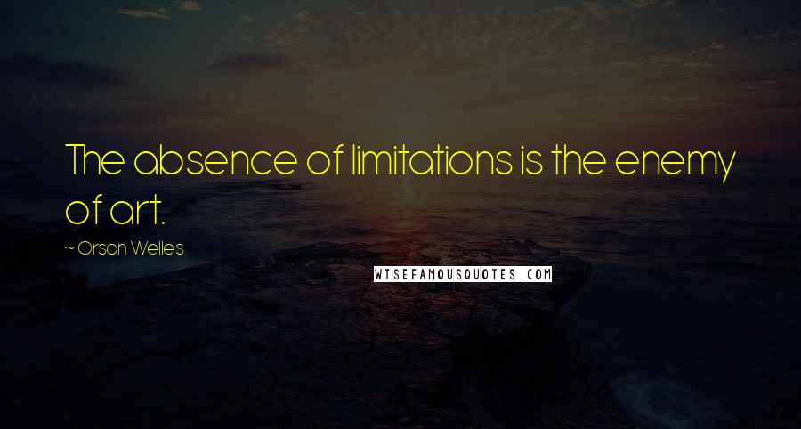 Orson Welles Quotes: The absence of limitations is the enemy of art.