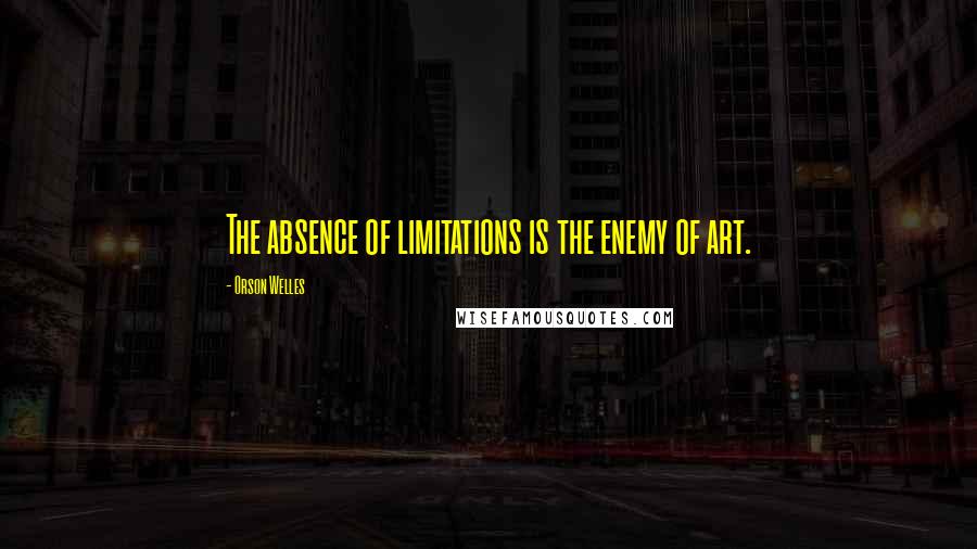 Orson Welles Quotes: The absence of limitations is the enemy of art.