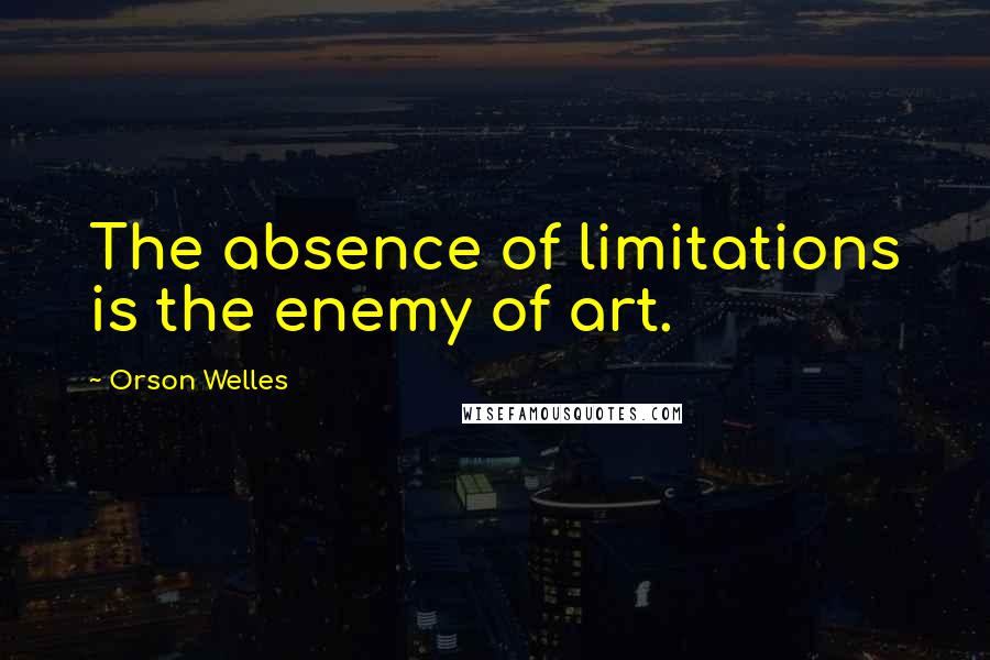 Orson Welles Quotes: The absence of limitations is the enemy of art.
