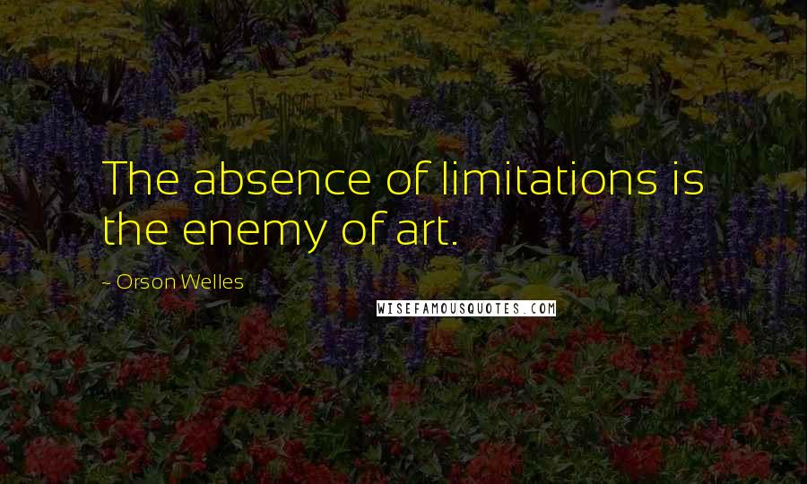 Orson Welles Quotes: The absence of limitations is the enemy of art.