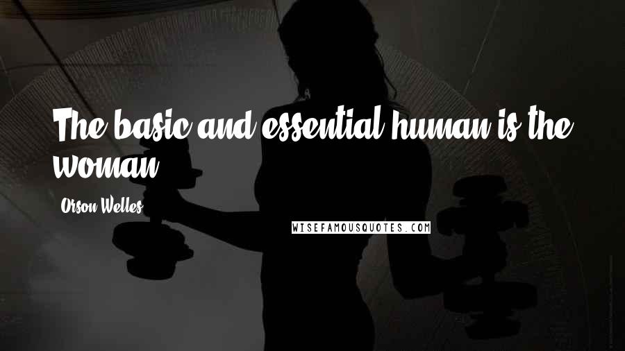 Orson Welles Quotes: The basic and essential human is the woman.