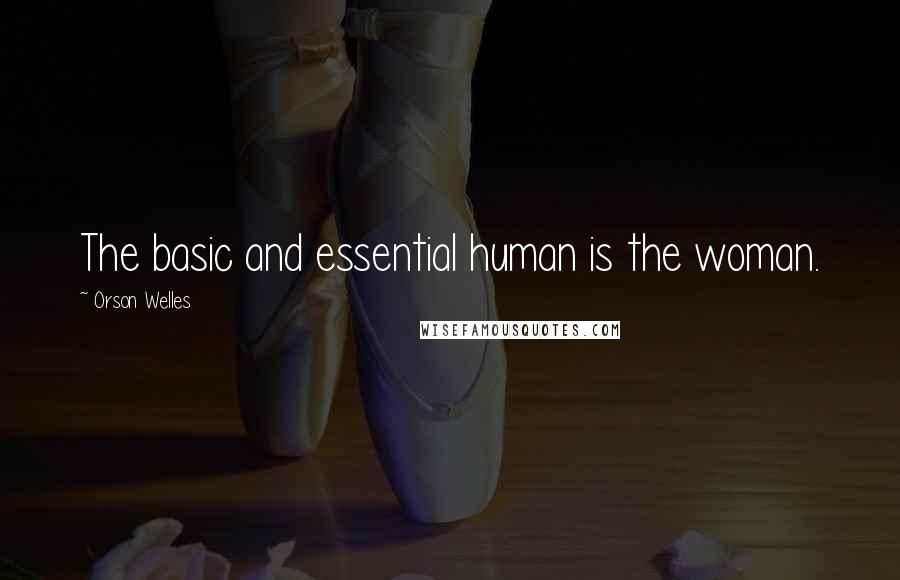 Orson Welles Quotes: The basic and essential human is the woman.