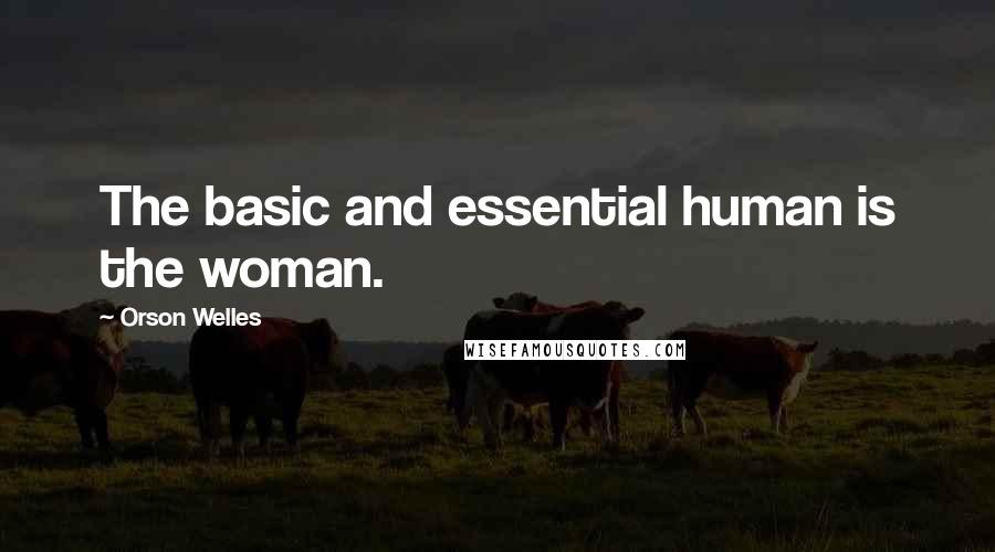 Orson Welles Quotes: The basic and essential human is the woman.