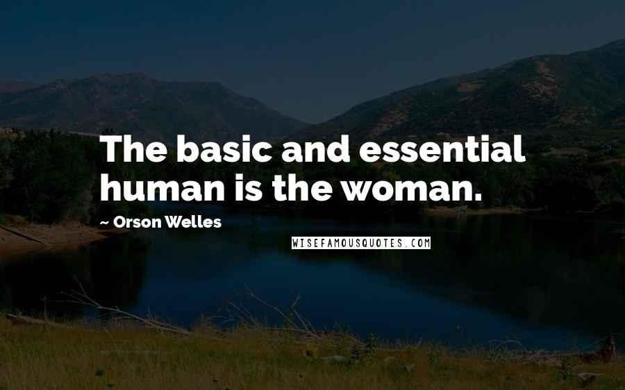 Orson Welles Quotes: The basic and essential human is the woman.