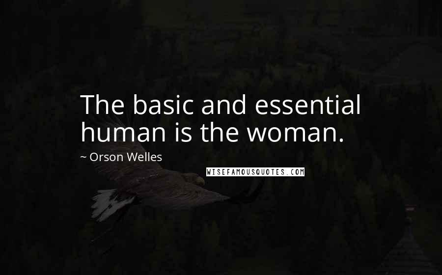 Orson Welles Quotes: The basic and essential human is the woman.