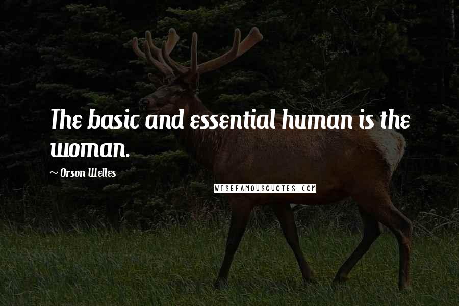 Orson Welles Quotes: The basic and essential human is the woman.