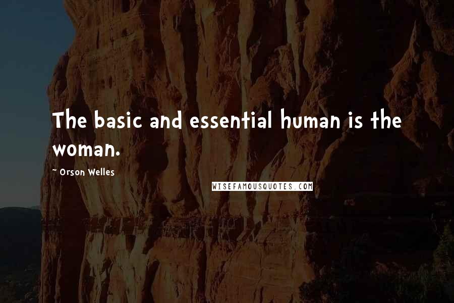 Orson Welles Quotes: The basic and essential human is the woman.