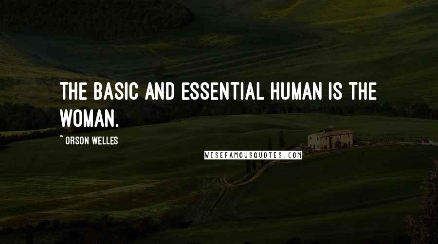 Orson Welles Quotes: The basic and essential human is the woman.