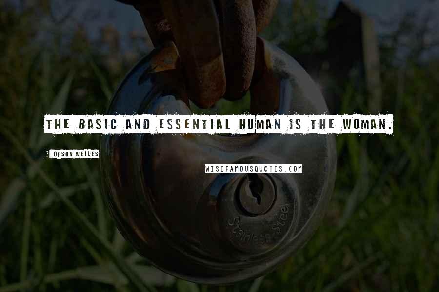 Orson Welles Quotes: The basic and essential human is the woman.