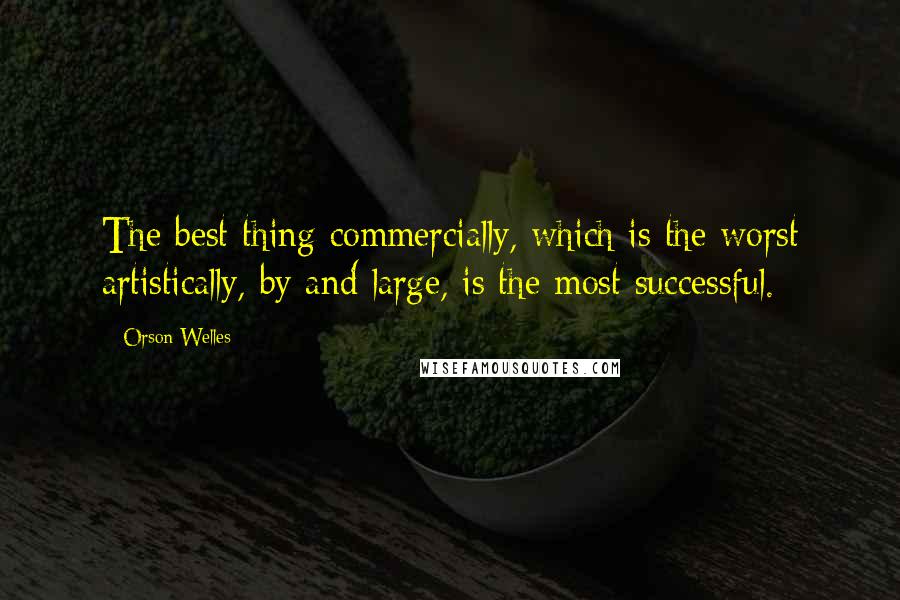 Orson Welles Quotes: The best thing commercially, which is the worst artistically, by and large, is the most successful.