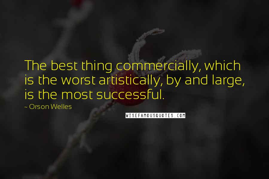 Orson Welles Quotes: The best thing commercially, which is the worst artistically, by and large, is the most successful.