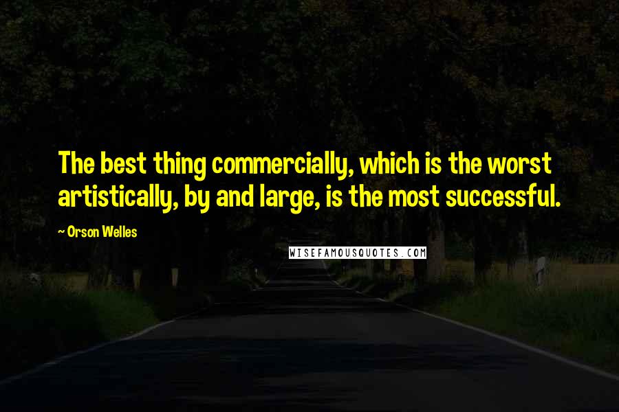 Orson Welles Quotes: The best thing commercially, which is the worst artistically, by and large, is the most successful.