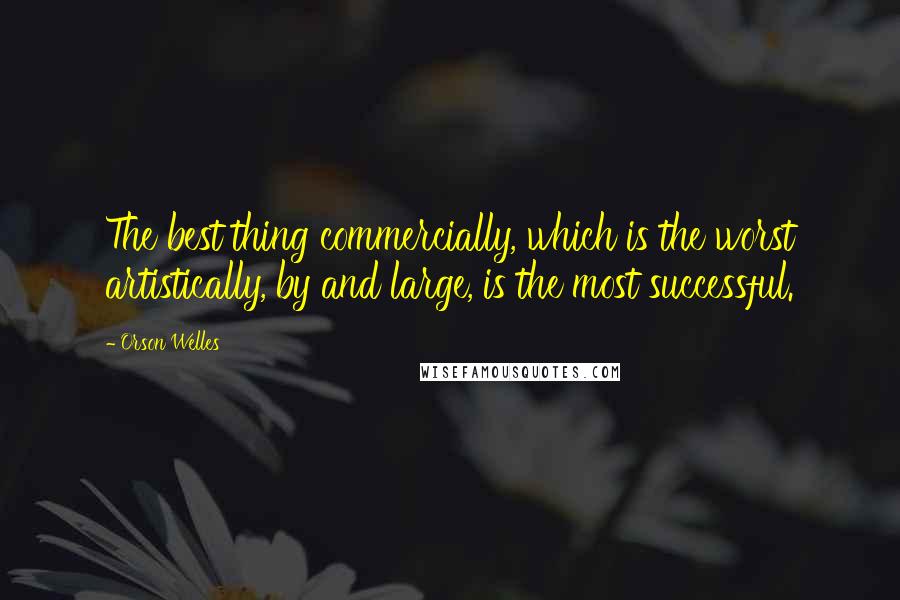 Orson Welles Quotes: The best thing commercially, which is the worst artistically, by and large, is the most successful.