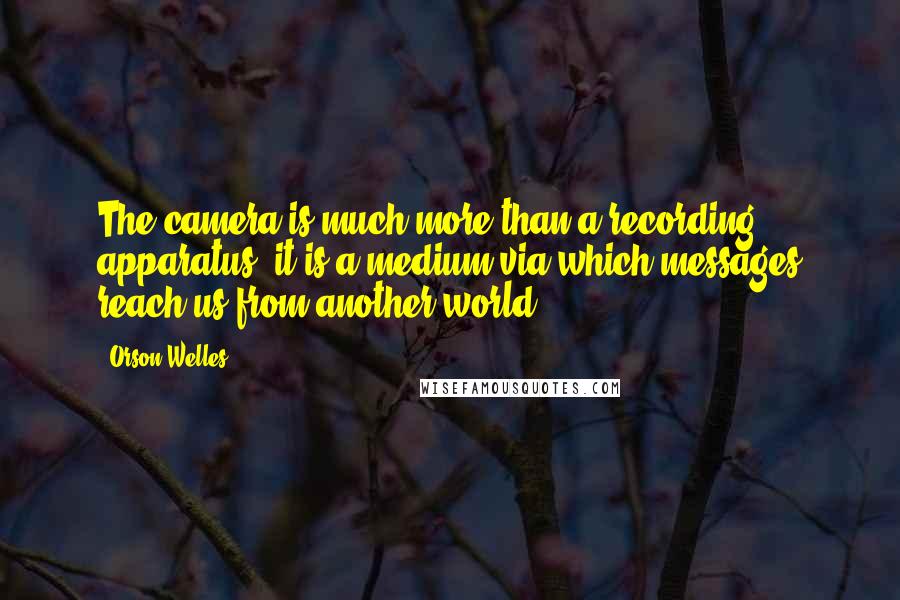Orson Welles Quotes: The camera is much more than a recording apparatus, it is a medium via which messages reach us from another world.