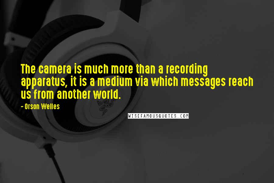 Orson Welles Quotes: The camera is much more than a recording apparatus, it is a medium via which messages reach us from another world.
