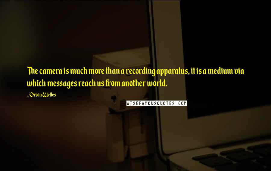 Orson Welles Quotes: The camera is much more than a recording apparatus, it is a medium via which messages reach us from another world.