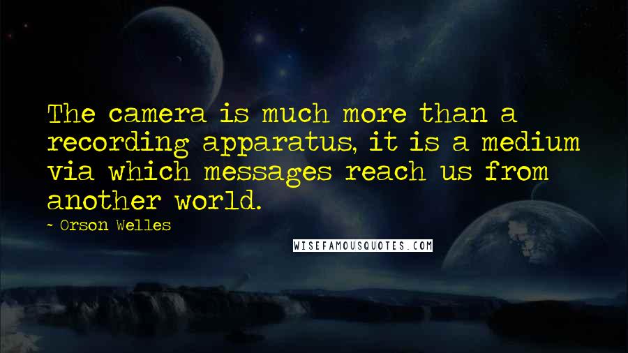 Orson Welles Quotes: The camera is much more than a recording apparatus, it is a medium via which messages reach us from another world.