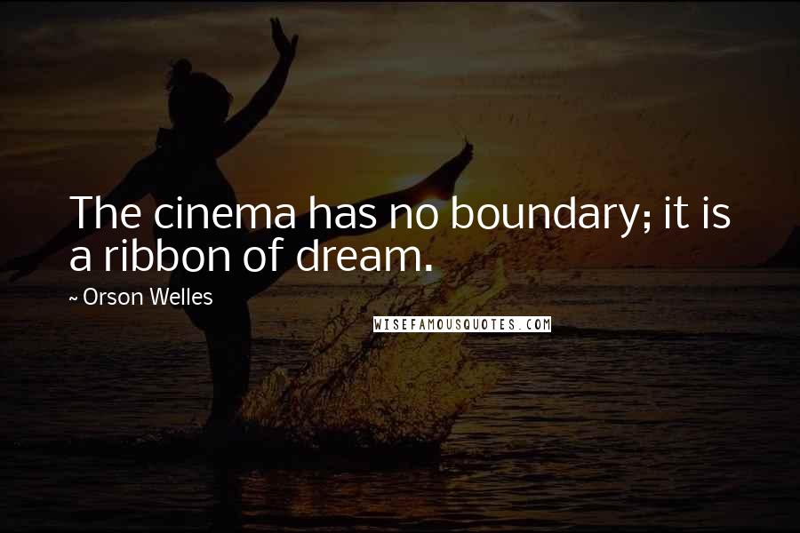 Orson Welles Quotes: The cinema has no boundary; it is a ribbon of dream.