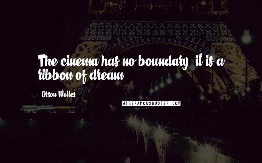 Orson Welles Quotes: The cinema has no boundary; it is a ribbon of dream.