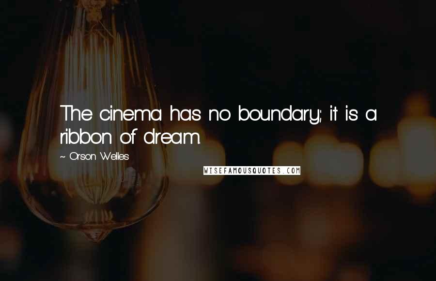 Orson Welles Quotes: The cinema has no boundary; it is a ribbon of dream.