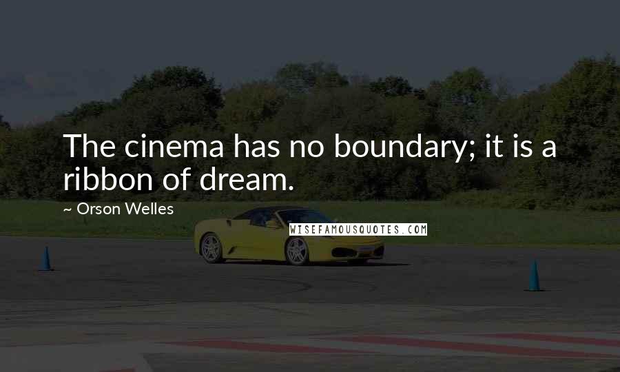 Orson Welles Quotes: The cinema has no boundary; it is a ribbon of dream.