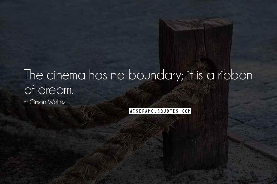 Orson Welles Quotes: The cinema has no boundary; it is a ribbon of dream.