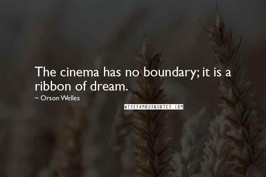 Orson Welles Quotes: The cinema has no boundary; it is a ribbon of dream.