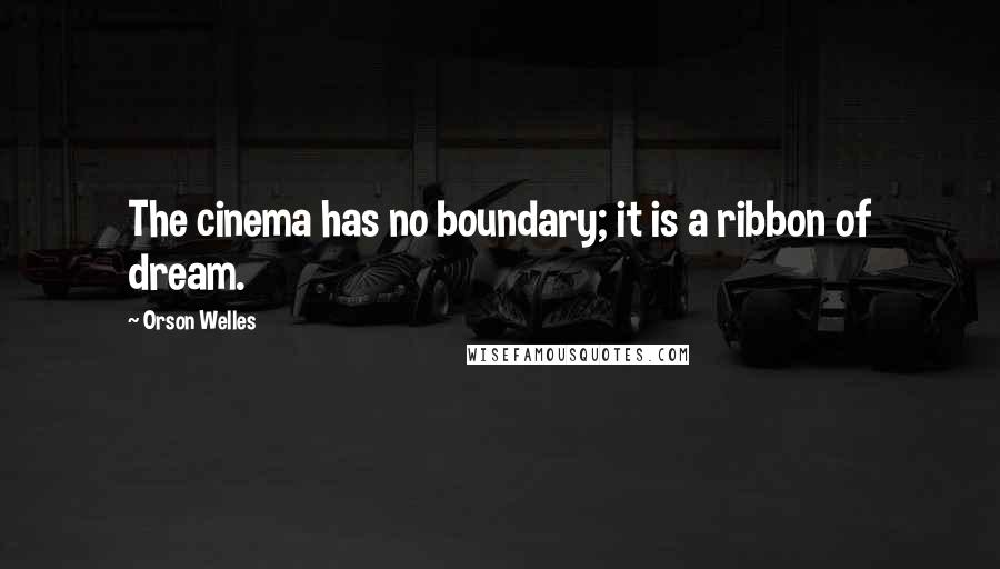 Orson Welles Quotes: The cinema has no boundary; it is a ribbon of dream.