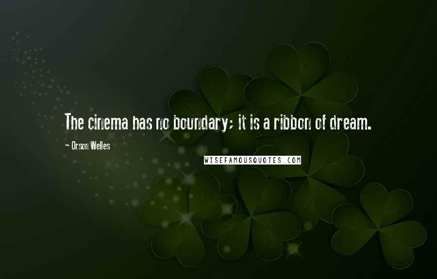 Orson Welles Quotes: The cinema has no boundary; it is a ribbon of dream.