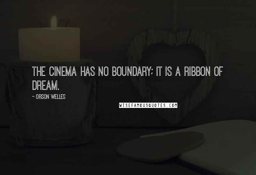 Orson Welles Quotes: The cinema has no boundary; it is a ribbon of dream.