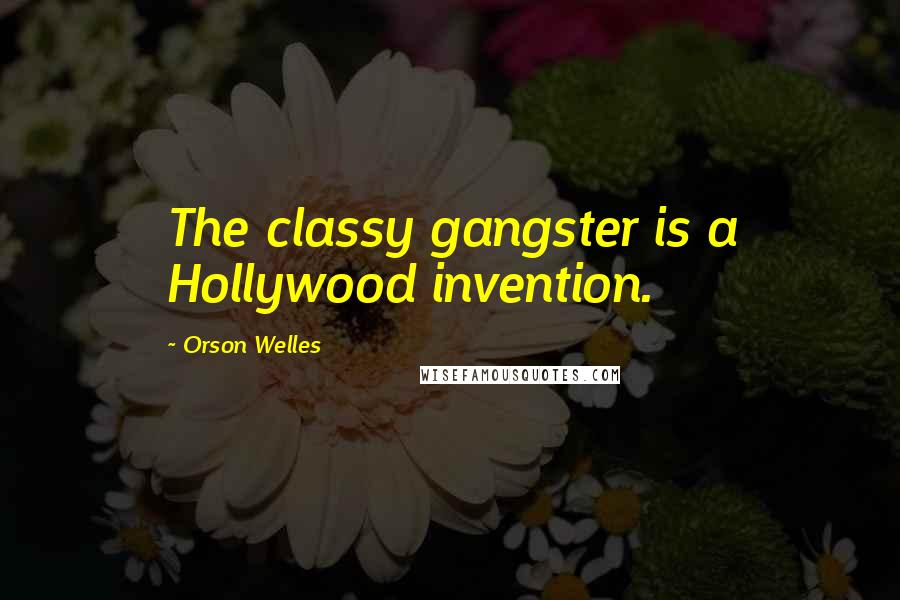 Orson Welles Quotes: The classy gangster is a Hollywood invention.