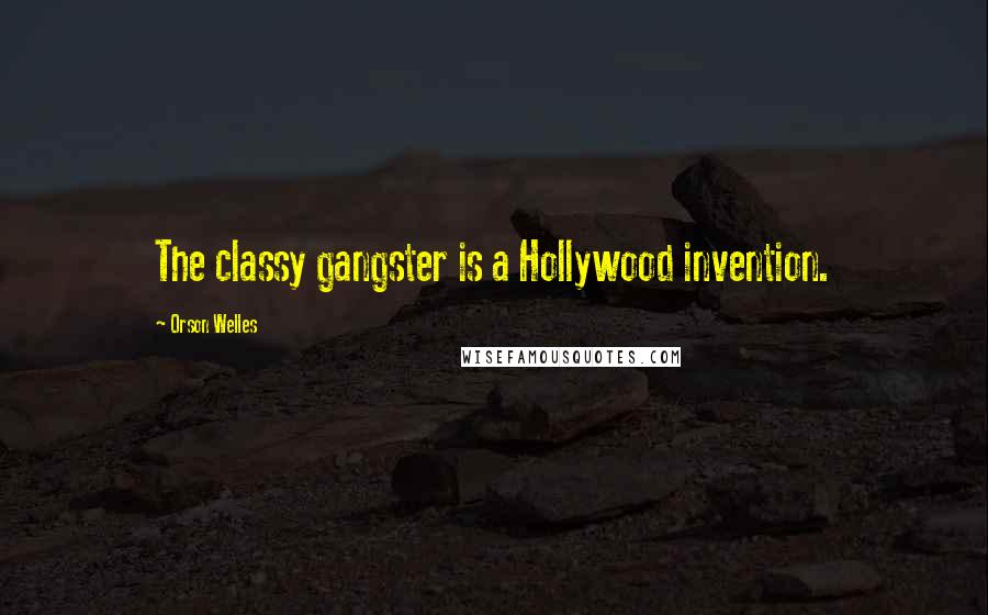 Orson Welles Quotes: The classy gangster is a Hollywood invention.