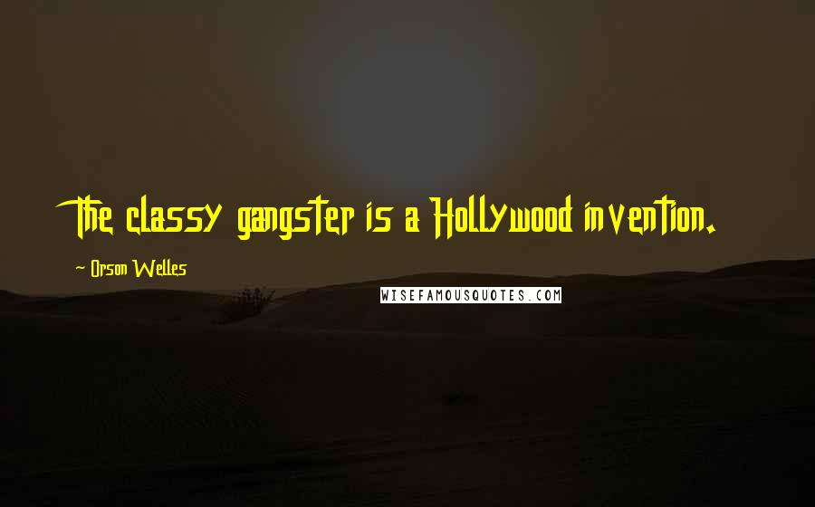 Orson Welles Quotes: The classy gangster is a Hollywood invention.