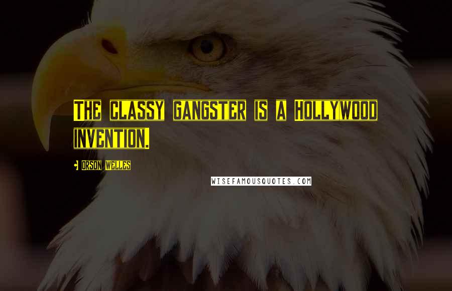 Orson Welles Quotes: The classy gangster is a Hollywood invention.