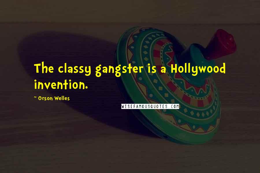 Orson Welles Quotes: The classy gangster is a Hollywood invention.
