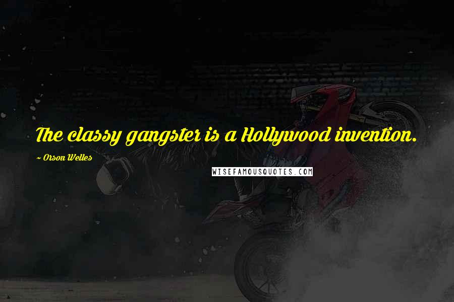 Orson Welles Quotes: The classy gangster is a Hollywood invention.