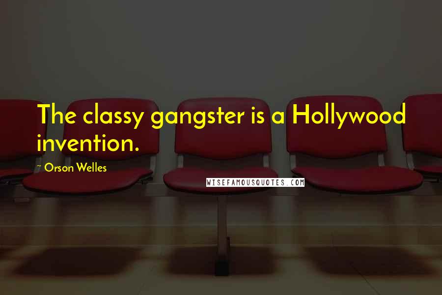 Orson Welles Quotes: The classy gangster is a Hollywood invention.