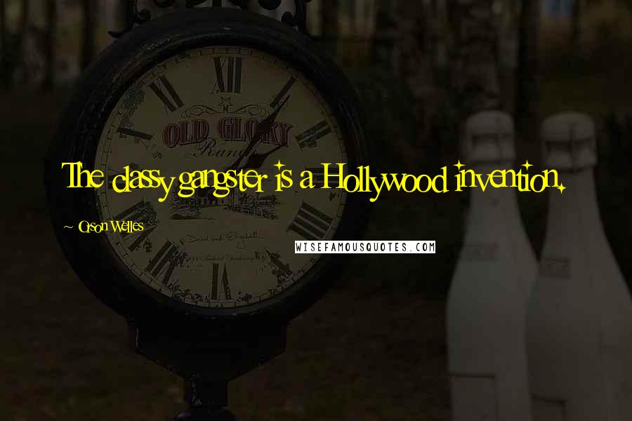 Orson Welles Quotes: The classy gangster is a Hollywood invention.