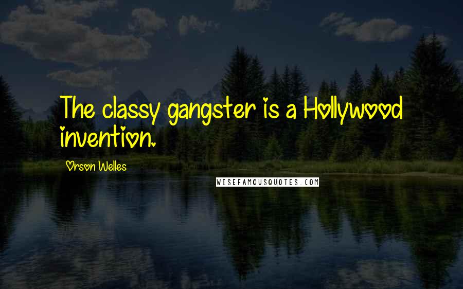 Orson Welles Quotes: The classy gangster is a Hollywood invention.