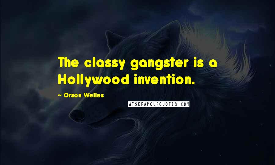 Orson Welles Quotes: The classy gangster is a Hollywood invention.