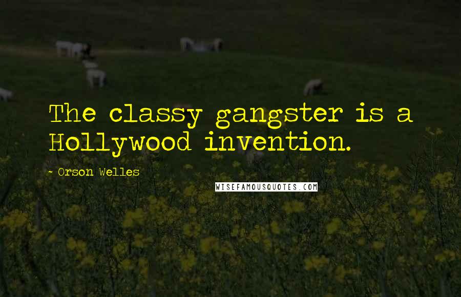 Orson Welles Quotes: The classy gangster is a Hollywood invention.