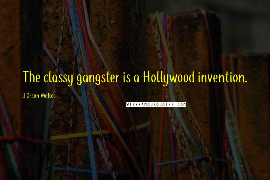 Orson Welles Quotes: The classy gangster is a Hollywood invention.