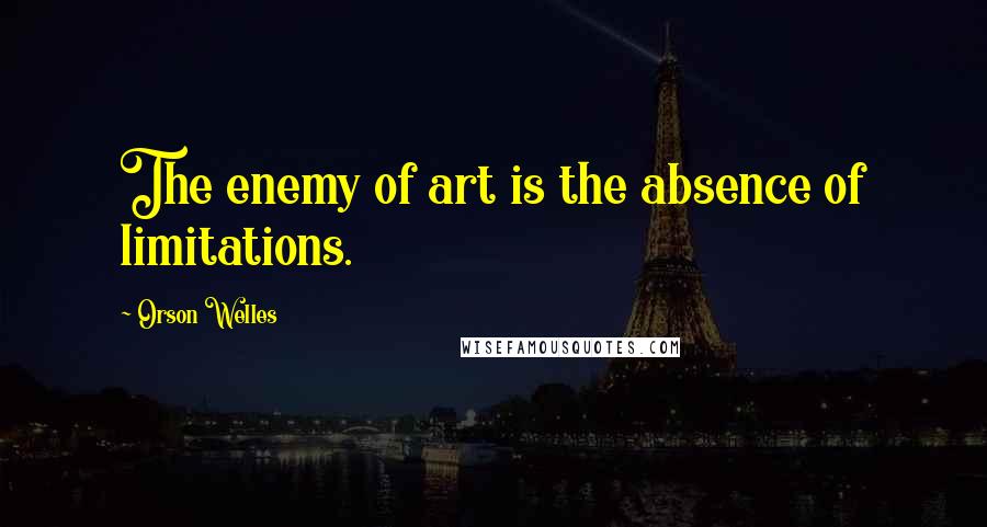 Orson Welles Quotes: The enemy of art is the absence of limitations.