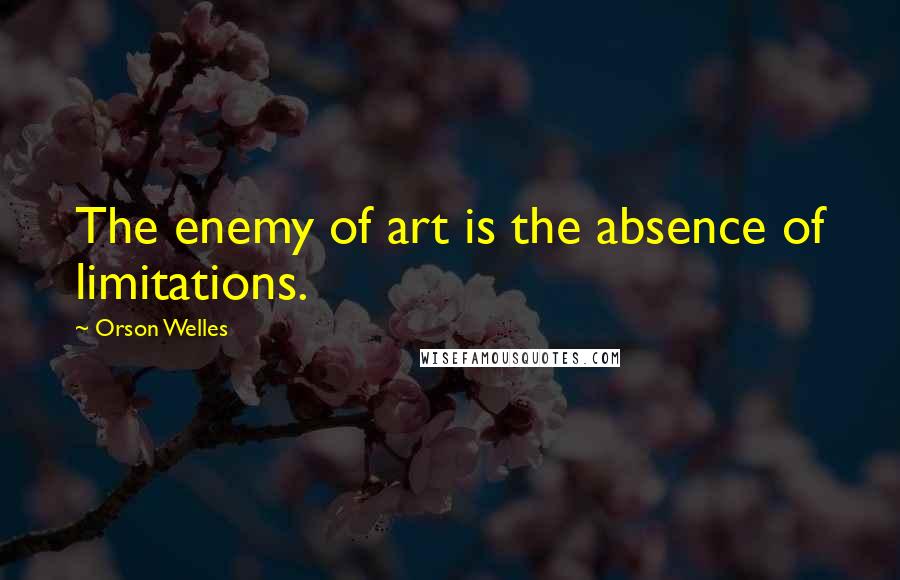 Orson Welles Quotes: The enemy of art is the absence of limitations.