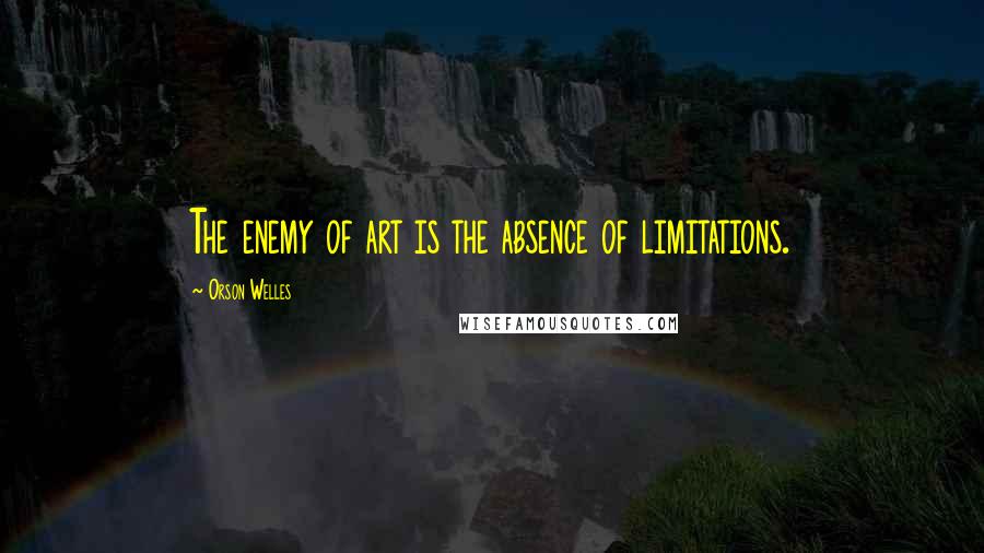 Orson Welles Quotes: The enemy of art is the absence of limitations.