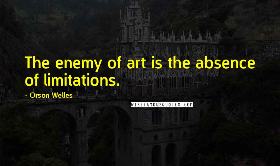 Orson Welles Quotes: The enemy of art is the absence of limitations.