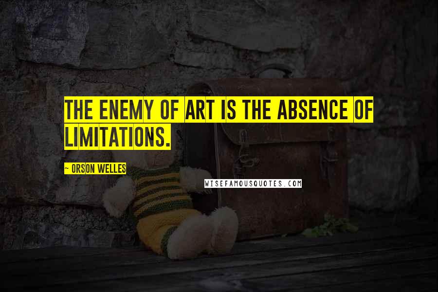 Orson Welles Quotes: The enemy of art is the absence of limitations.