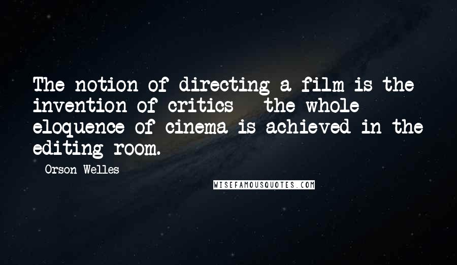 Orson Welles Quotes: The notion of directing a film is the invention of critics - the whole eloquence of cinema is achieved in the editing room.